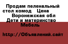 Продам пеленальный стол-комод › Цена ­ 5 200 - Воронежская обл. Дети и материнство » Мебель   